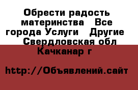 Обрести радость материнства - Все города Услуги » Другие   . Свердловская обл.,Качканар г.